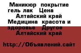 Маникюр  покрытие гель-лак › Цена ­ 500 - Алтайский край Медицина, красота и здоровье » Другое   . Алтайский край